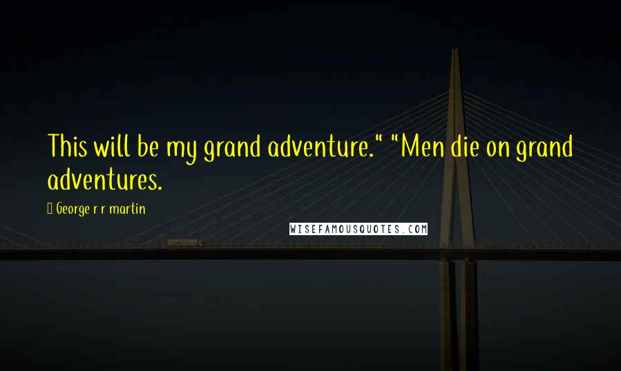 George R R Martin Quotes: This will be my grand adventure." "Men die on grand adventures.