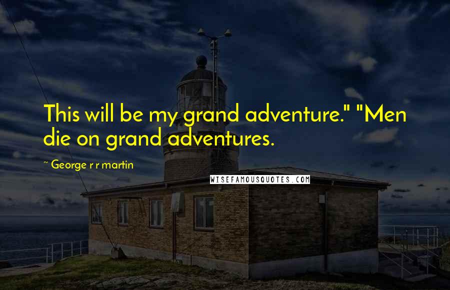 George R R Martin Quotes: This will be my grand adventure." "Men die on grand adventures.