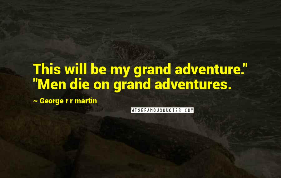 George R R Martin Quotes: This will be my grand adventure." "Men die on grand adventures.