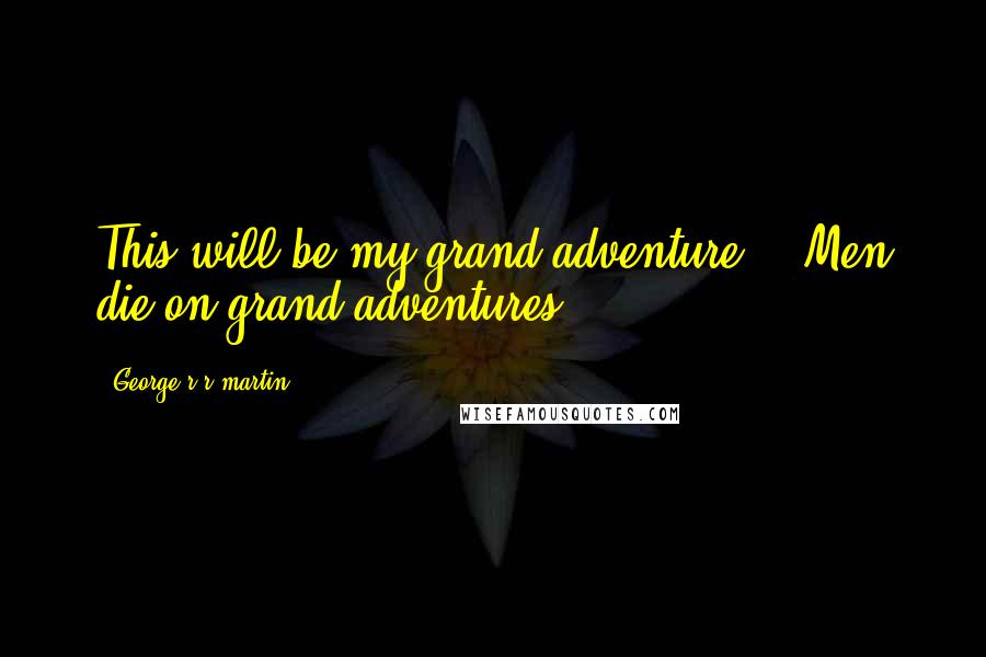 George R R Martin Quotes: This will be my grand adventure." "Men die on grand adventures.