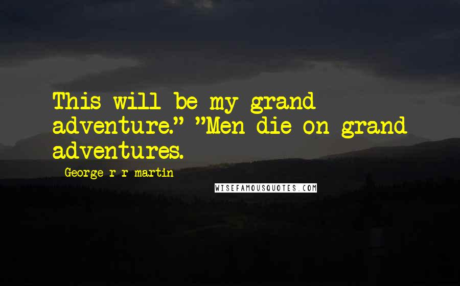 George R R Martin Quotes: This will be my grand adventure." "Men die on grand adventures.