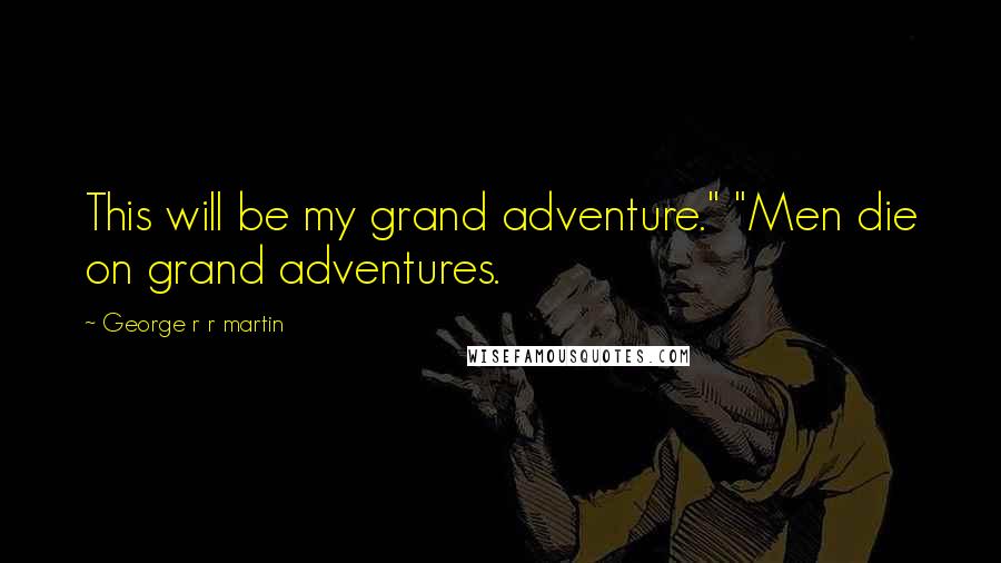 George R R Martin Quotes: This will be my grand adventure." "Men die on grand adventures.