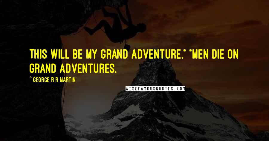 George R R Martin Quotes: This will be my grand adventure." "Men die on grand adventures.