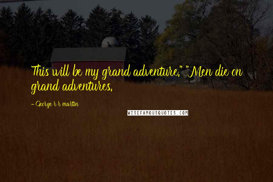 George R R Martin Quotes: This will be my grand adventure." "Men die on grand adventures.