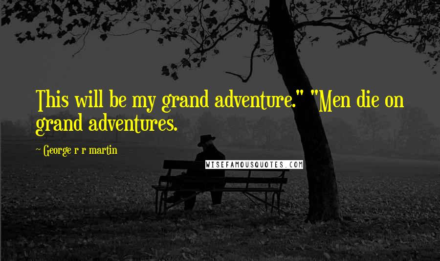 George R R Martin Quotes: This will be my grand adventure." "Men die on grand adventures.