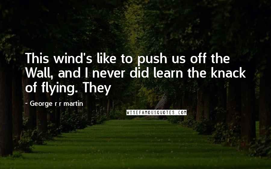 George R R Martin Quotes: This wind's like to push us off the Wall, and I never did learn the knack of flying. They