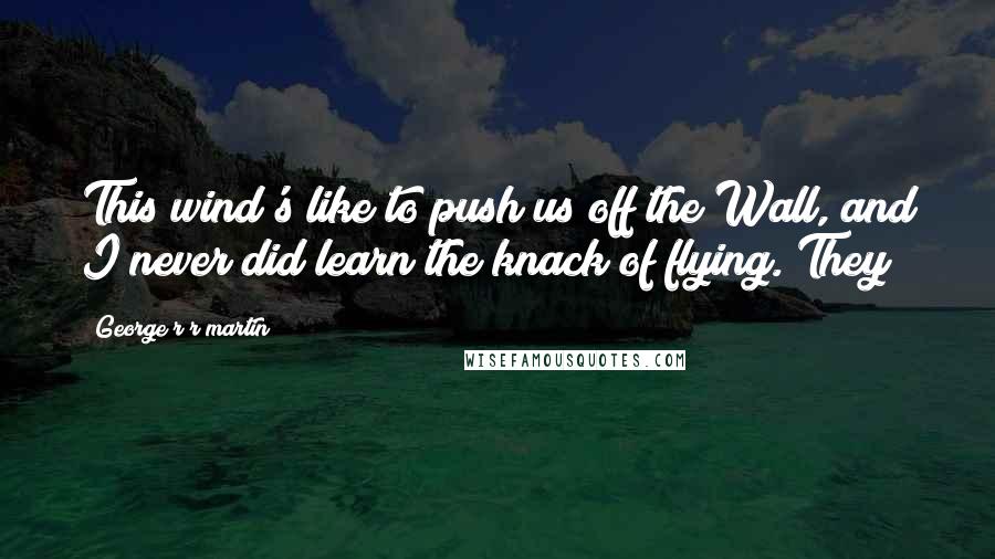 George R R Martin Quotes: This wind's like to push us off the Wall, and I never did learn the knack of flying. They