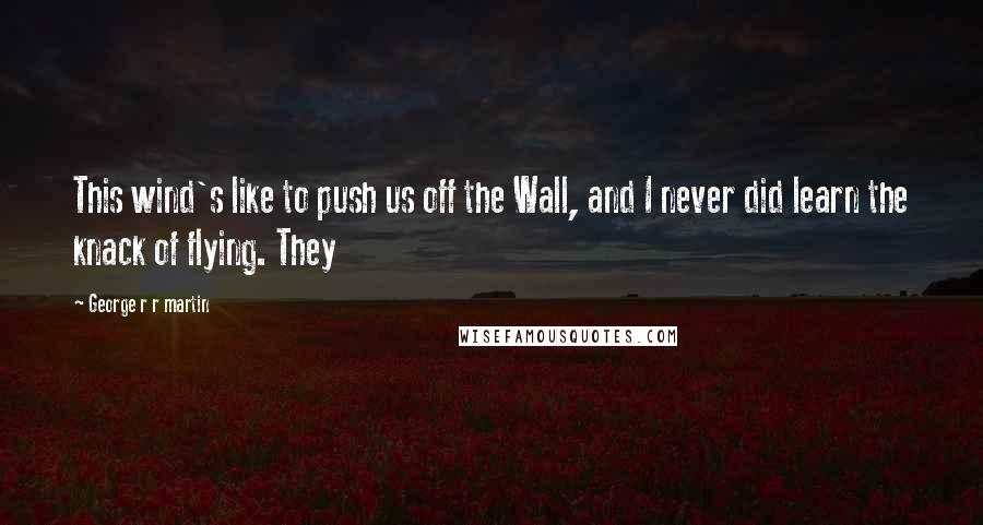 George R R Martin Quotes: This wind's like to push us off the Wall, and I never did learn the knack of flying. They