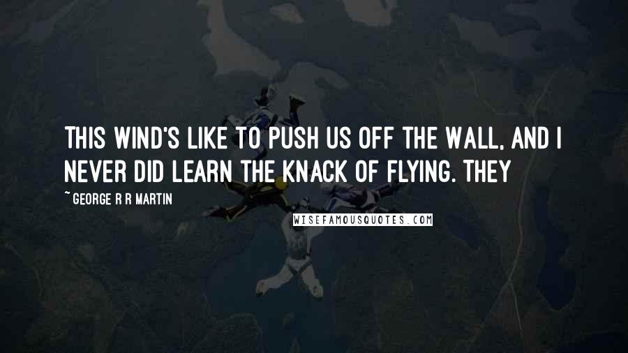 George R R Martin Quotes: This wind's like to push us off the Wall, and I never did learn the knack of flying. They