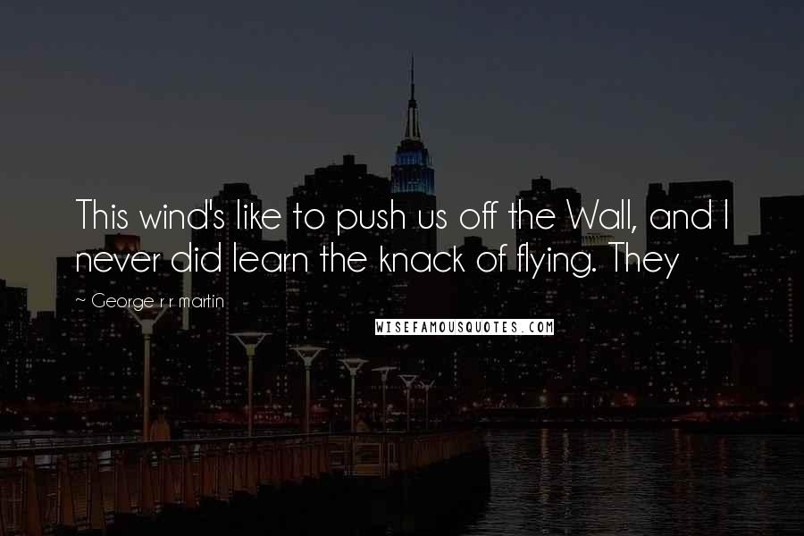 George R R Martin Quotes: This wind's like to push us off the Wall, and I never did learn the knack of flying. They