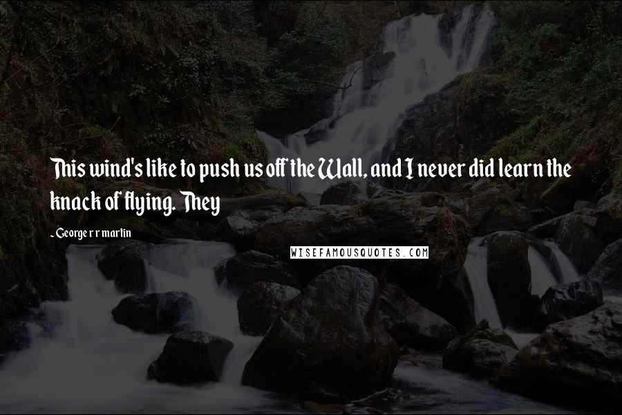 George R R Martin Quotes: This wind's like to push us off the Wall, and I never did learn the knack of flying. They