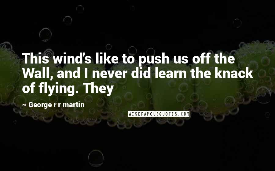 George R R Martin Quotes: This wind's like to push us off the Wall, and I never did learn the knack of flying. They