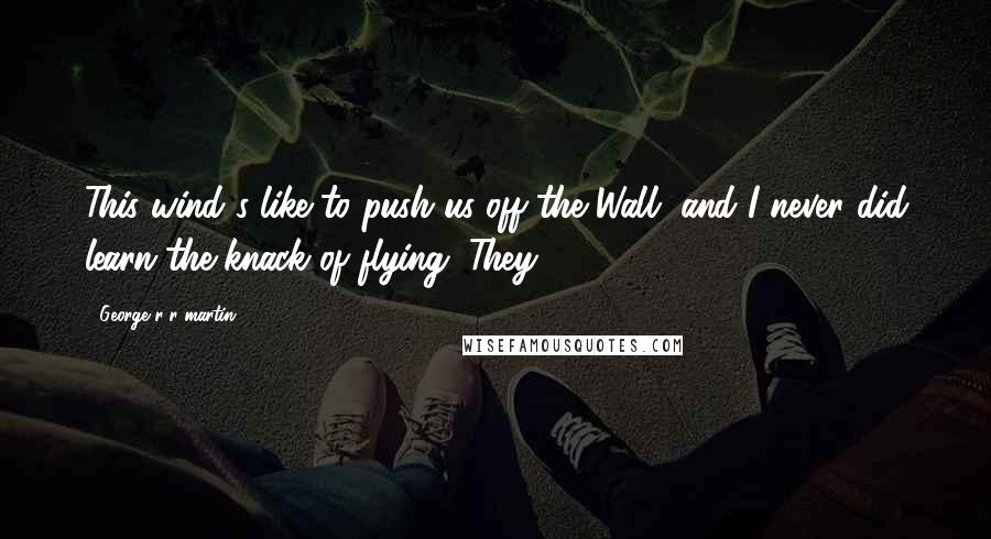 George R R Martin Quotes: This wind's like to push us off the Wall, and I never did learn the knack of flying. They