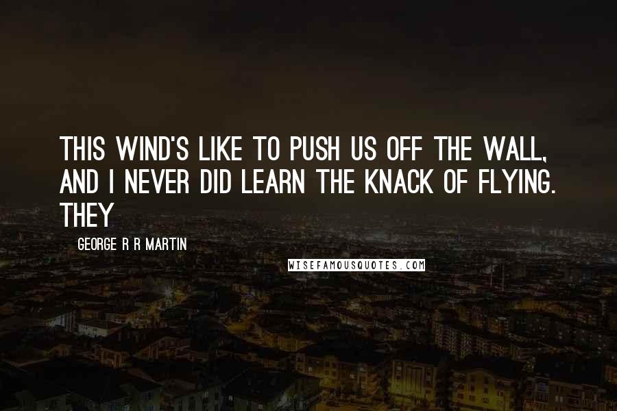 George R R Martin Quotes: This wind's like to push us off the Wall, and I never did learn the knack of flying. They