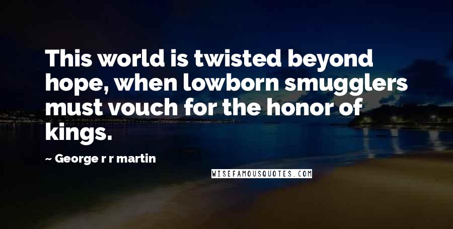 George R R Martin Quotes: This world is twisted beyond hope, when lowborn smugglers must vouch for the honor of kings.