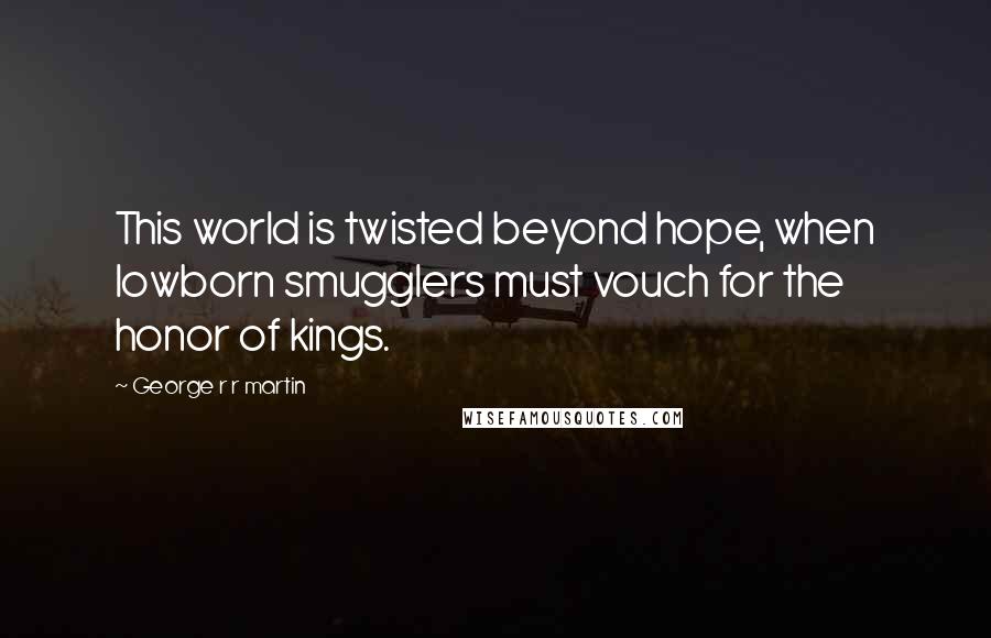 George R R Martin Quotes: This world is twisted beyond hope, when lowborn smugglers must vouch for the honor of kings.