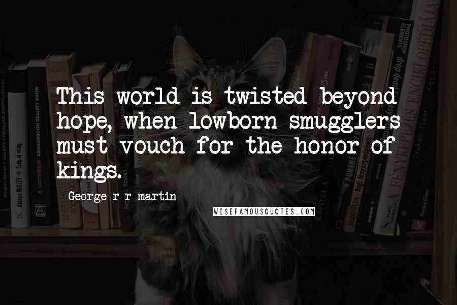 George R R Martin Quotes: This world is twisted beyond hope, when lowborn smugglers must vouch for the honor of kings.