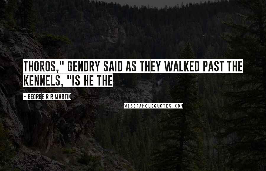 George R R Martin Quotes: Thoros," Gendry said as they walked past the kennels, "is he the