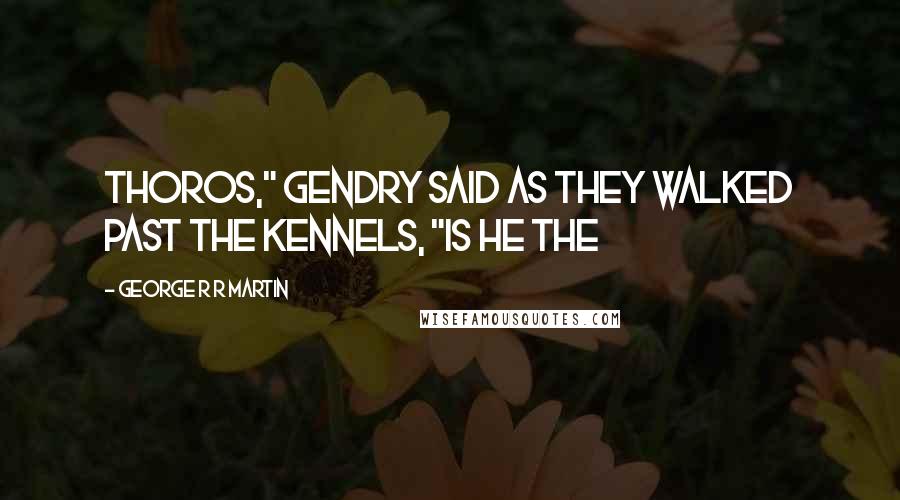 George R R Martin Quotes: Thoros," Gendry said as they walked past the kennels, "is he the