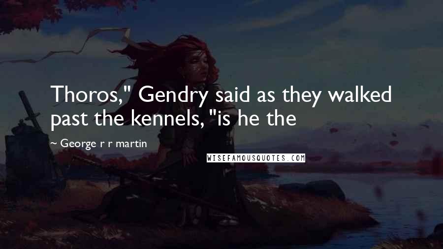 George R R Martin Quotes: Thoros," Gendry said as they walked past the kennels, "is he the