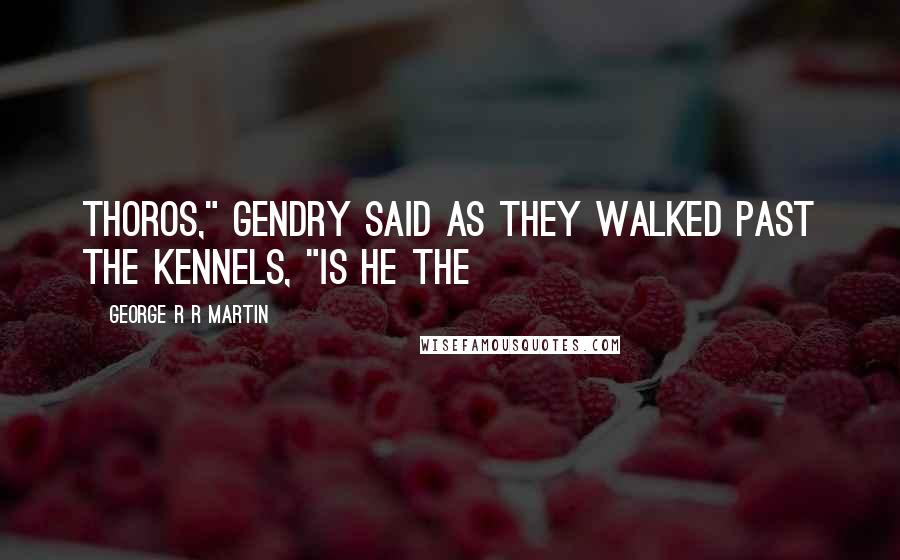 George R R Martin Quotes: Thoros," Gendry said as they walked past the kennels, "is he the