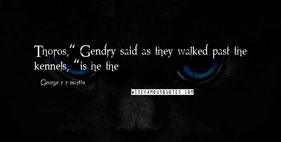 George R R Martin Quotes: Thoros," Gendry said as they walked past the kennels, "is he the