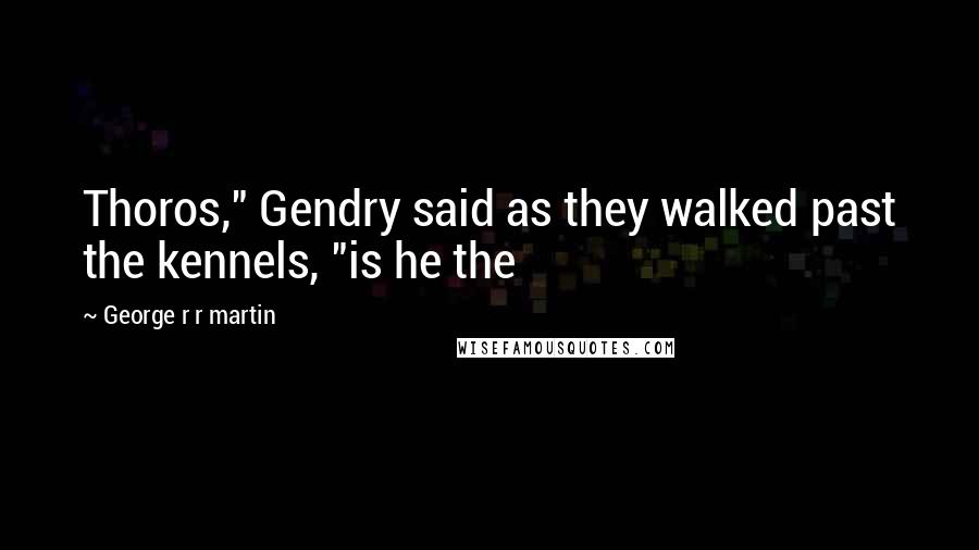 George R R Martin Quotes: Thoros," Gendry said as they walked past the kennels, "is he the