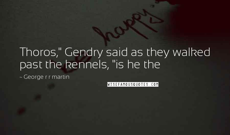 George R R Martin Quotes: Thoros," Gendry said as they walked past the kennels, "is he the