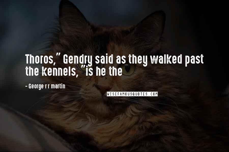 George R R Martin Quotes: Thoros," Gendry said as they walked past the kennels, "is he the