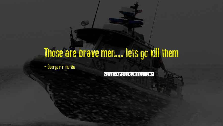 George R R Martin Quotes: Those are brave men... lets go kill them