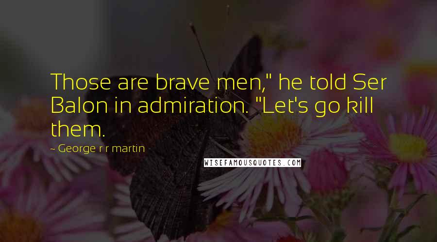 George R R Martin Quotes: Those are brave men," he told Ser Balon in admiration. "Let's go kill them.