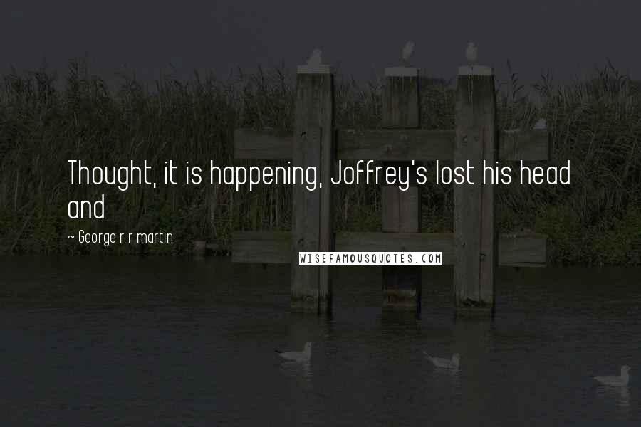 George R R Martin Quotes: Thought, it is happening, Joffrey's lost his head and