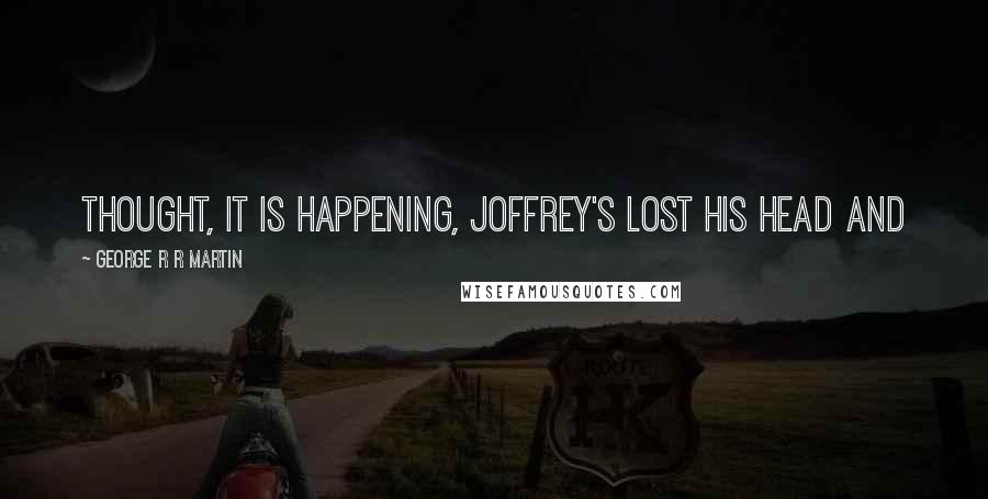 George R R Martin Quotes: Thought, it is happening, Joffrey's lost his head and