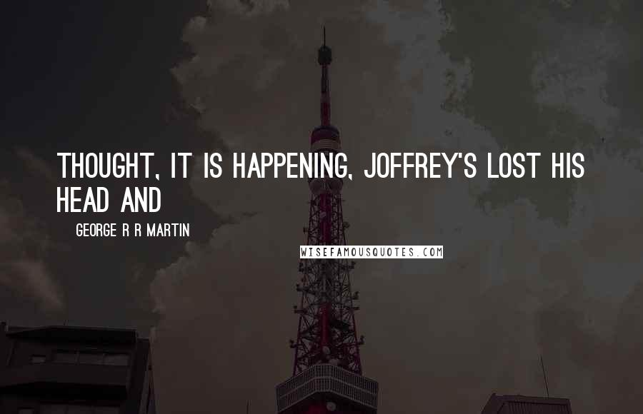 George R R Martin Quotes: Thought, it is happening, Joffrey's lost his head and