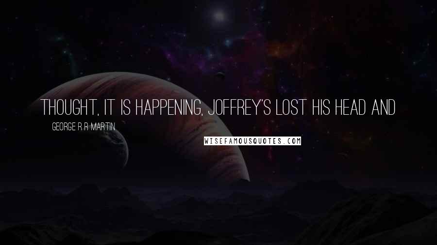 George R R Martin Quotes: Thought, it is happening, Joffrey's lost his head and