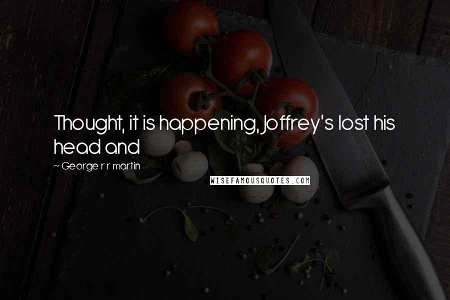 George R R Martin Quotes: Thought, it is happening, Joffrey's lost his head and