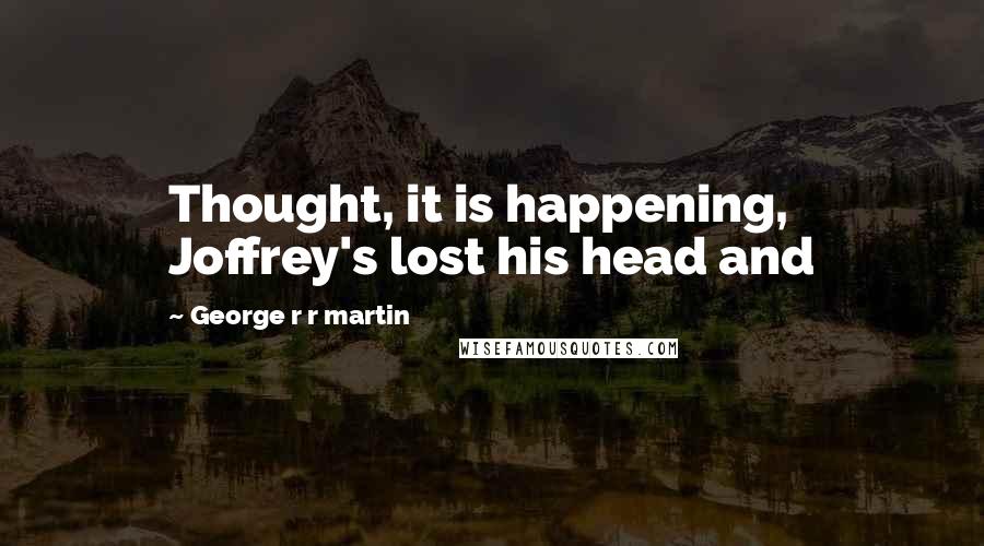 George R R Martin Quotes: Thought, it is happening, Joffrey's lost his head and