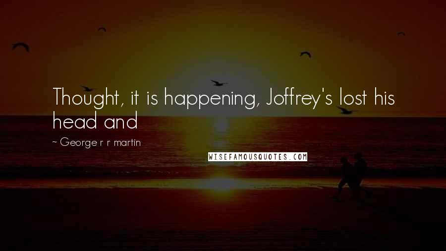 George R R Martin Quotes: Thought, it is happening, Joffrey's lost his head and