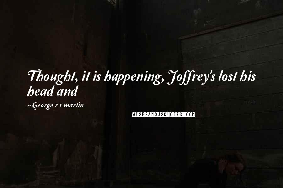George R R Martin Quotes: Thought, it is happening, Joffrey's lost his head and