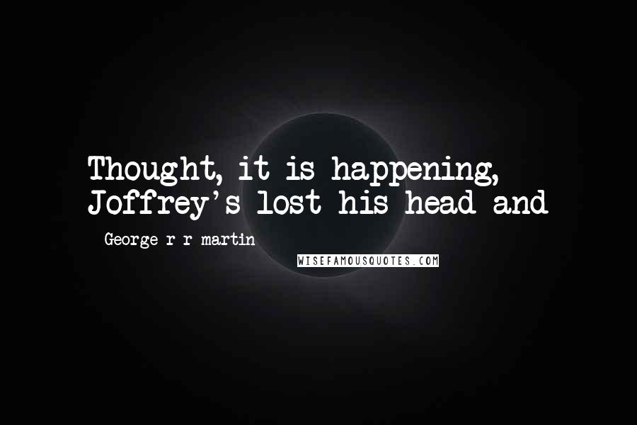 George R R Martin Quotes: Thought, it is happening, Joffrey's lost his head and