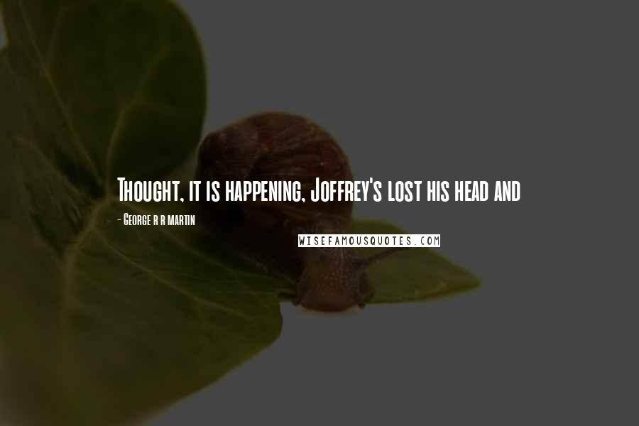 George R R Martin Quotes: Thought, it is happening, Joffrey's lost his head and