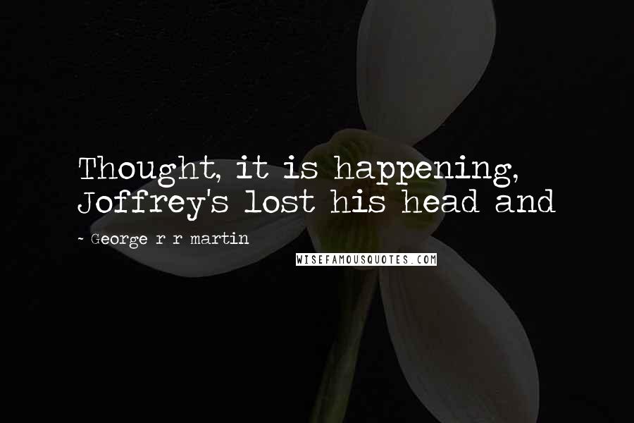 George R R Martin Quotes: Thought, it is happening, Joffrey's lost his head and