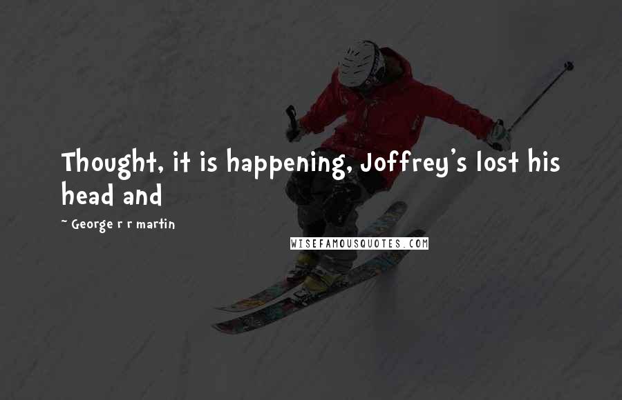 George R R Martin Quotes: Thought, it is happening, Joffrey's lost his head and
