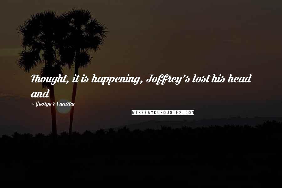 George R R Martin Quotes: Thought, it is happening, Joffrey's lost his head and