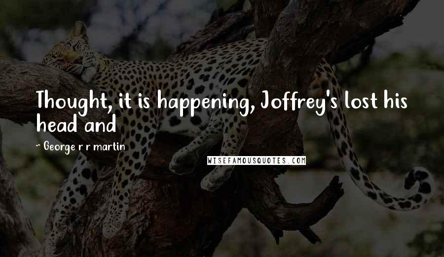 George R R Martin Quotes: Thought, it is happening, Joffrey's lost his head and