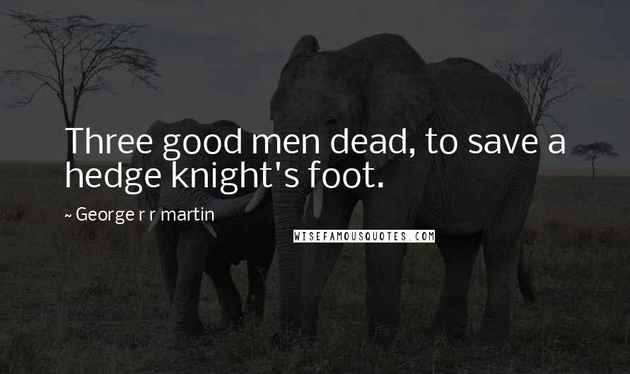 George R R Martin Quotes: Three good men dead, to save a hedge knight's foot.