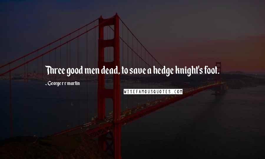 George R R Martin Quotes: Three good men dead, to save a hedge knight's foot.