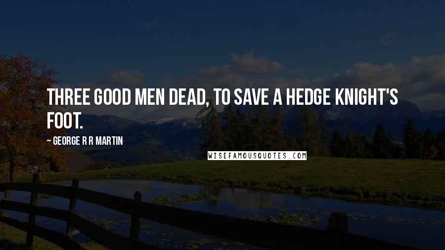 George R R Martin Quotes: Three good men dead, to save a hedge knight's foot.