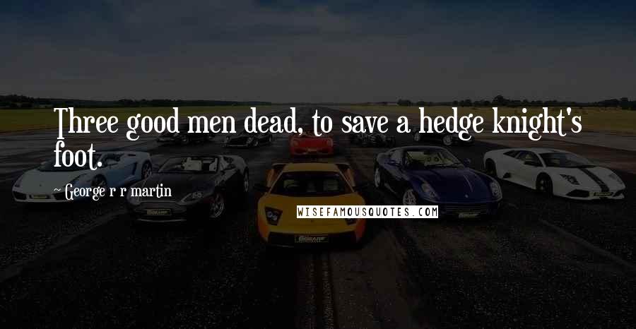George R R Martin Quotes: Three good men dead, to save a hedge knight's foot.