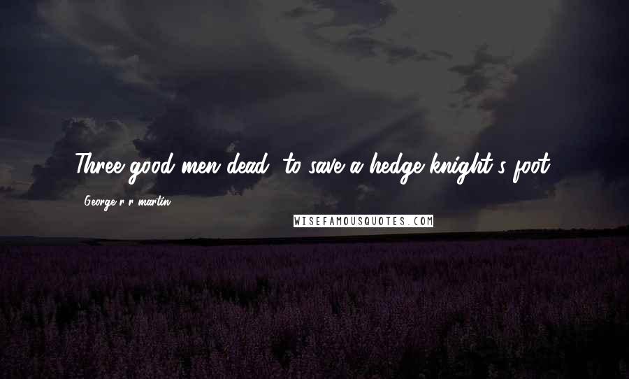 George R R Martin Quotes: Three good men dead, to save a hedge knight's foot.